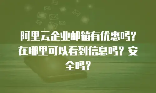 阿里云企业邮箱有优惠吗？在哪里可以看到信息吗？安全吗？