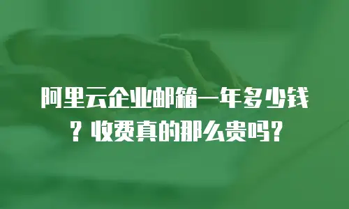 阿里云企业邮箱一年多少钱？收费真的那么贵吗？