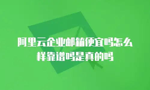 阿里云企业邮箱便宜吗怎么样靠谱吗是真的吗