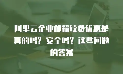 阿里云企业邮箱续费优惠是真的吗? 安全吗? 这些问题的答案