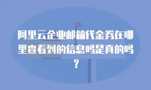 阿里云企业邮箱代金券在哪里查看到的信息吗是真的吗？