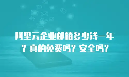 阿里云企业邮箱多少钱一年？真的免费吗？安全吗？