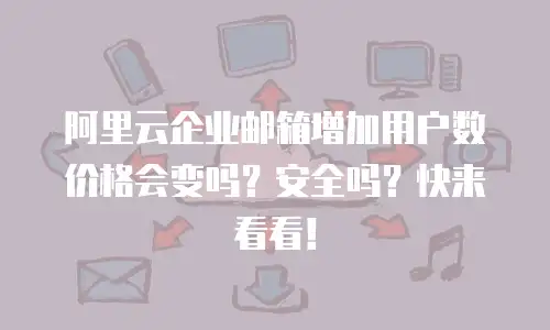 阿里云企业邮箱增加用户数价格会变吗？安全吗？快来看看！