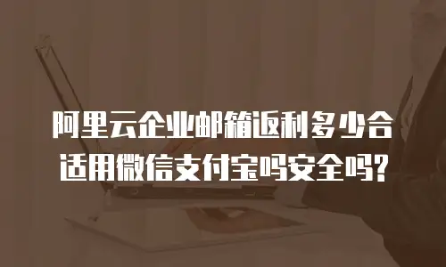 阿里云企业邮箱返利多少合适用微信支付宝吗安全吗?