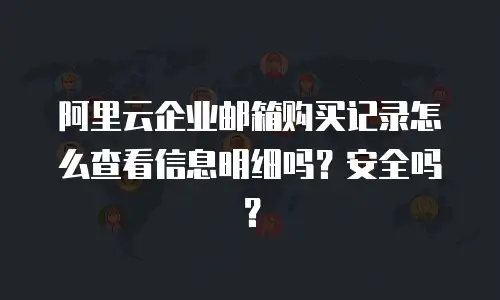 阿里云企业邮箱购买记录怎么查看信息明细吗？安全吗？