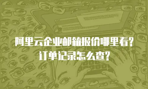 阿里云企业邮箱报价哪里看?订单记录怎么查?
