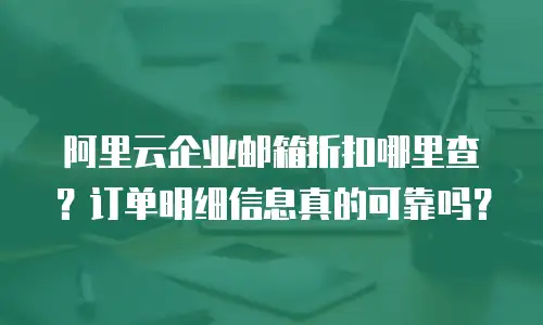 阿里云企业邮箱折扣哪里查？订单明细信息真的可靠吗？