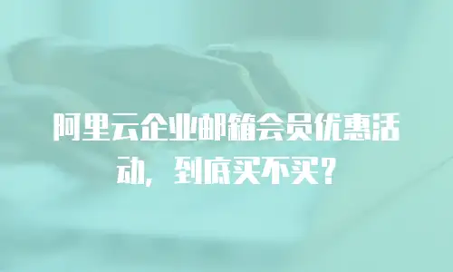 阿里云企业邮箱会员优惠活动，到底买不买？