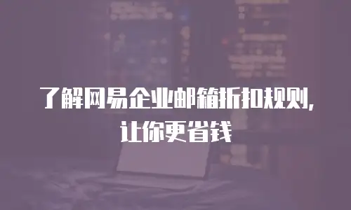 了解网易企业邮箱折扣规则,让你更省钱