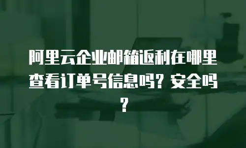 阿里云企业邮箱返利在哪里查看订单号信息吗？安全吗？