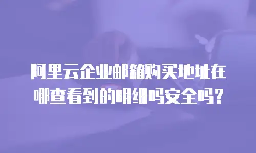 阿里云企业邮箱购买地址在哪查看到的明细吗安全吗？