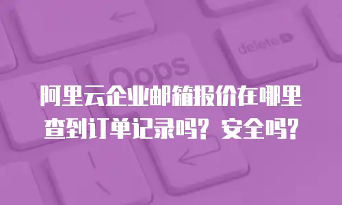 阿里云企业邮箱报价在哪里查到订单记录吗? 安全吗?