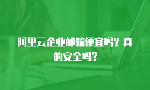 阿里云企业邮箱便宜吗？真的安全吗？