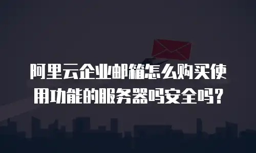 阿里云企业邮箱怎么购买使用功能的服务器吗安全吗?