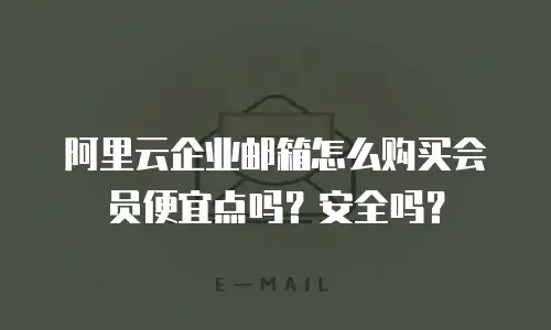 阿里云企业邮箱怎么购买会员便宜点吗？安全吗？