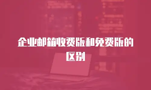 企业邮箱收费版和免费版的区别