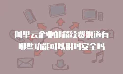 阿里云企业邮箱续费渠道有哪些功能可以用吗安全吗