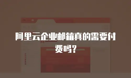 阿里云企业邮箱真的需要付费吗？