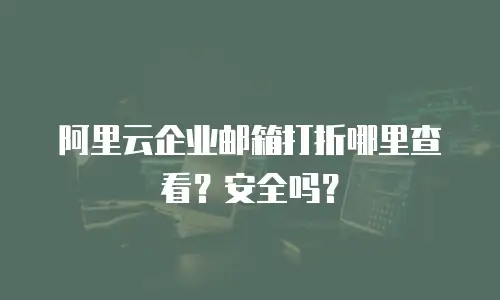 阿里云企业邮箱打折哪里查看？安全吗？