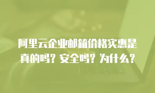 阿里云企业邮箱价格实惠是真的吗？安全吗？为什么？