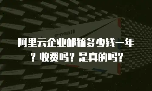 阿里云企业邮箱多少钱一年？收费吗？是真的吗？