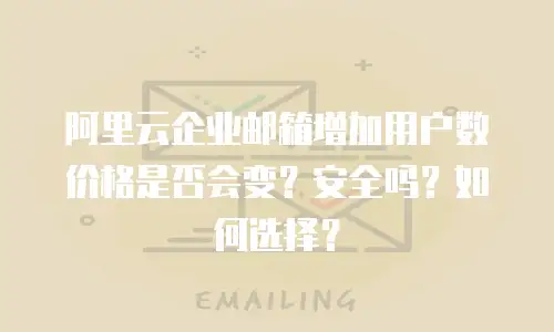 阿里云企业邮箱增加用户数价格是否会变?安全吗?如何选择?