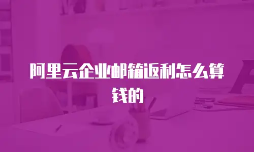 阿里云企业邮箱返利怎么算钱的