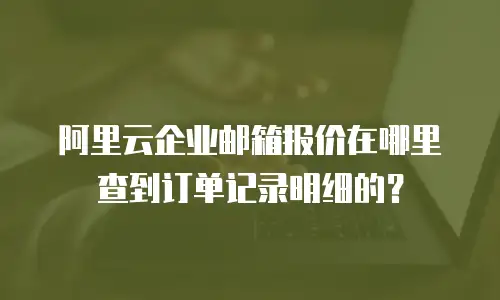 阿里云企业邮箱报价在哪里查到订单记录明细的？