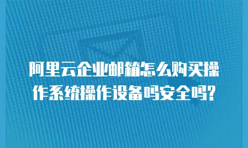 阿里云企业邮箱怎么购买操作系统操作设备吗安全吗?