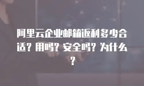 阿里云企业邮箱返利多少合适？用吗？安全吗？为什么？