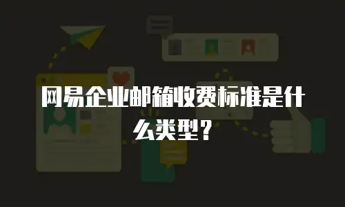 网易企业邮箱收费标准是什么类型？
