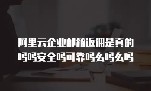 阿里云企业邮箱返佣是真的吗吗安全吗可靠吗么吗么吗