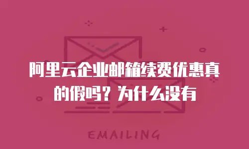 阿里云企业邮箱续费优惠真的假吗？为什么没有