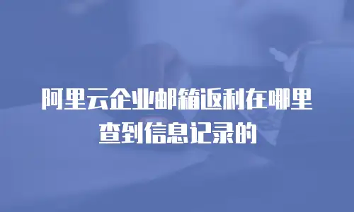 阿里云企业邮箱返利在哪里查到信息记录的