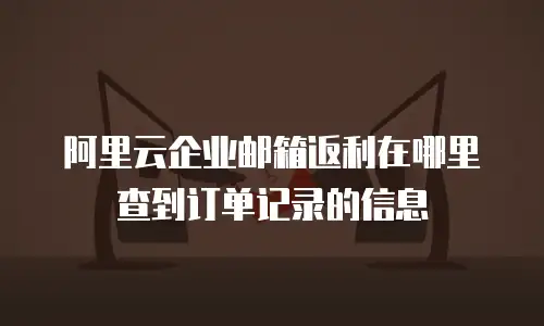 阿里云企业邮箱返利在哪里查到订单记录的信息