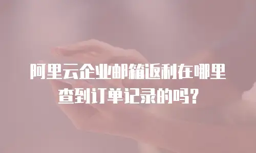 阿里云企业邮箱返利在哪里查到订单记录的吗？