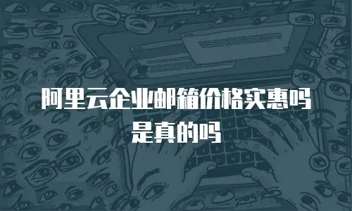 阿里云企业邮箱价格实惠吗是真的吗