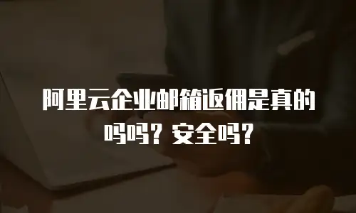 阿里云企业邮箱返佣是真的吗吗？安全吗？