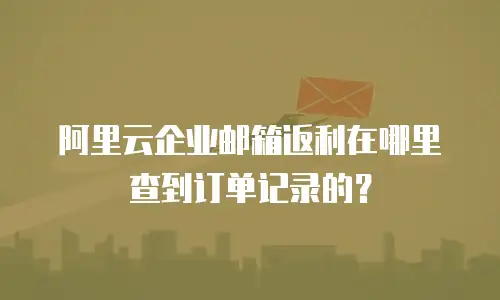 阿里云企业邮箱返利在哪里查到订单记录的？