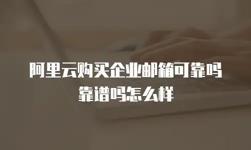 阿里云购买企业邮箱可靠吗靠谱吗怎么样