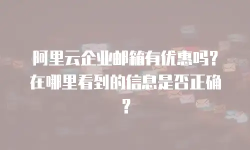 阿里云企业邮箱有优惠吗？在哪里看到的信息是否正确？