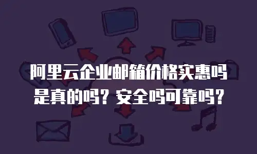 阿里云企业邮箱价格实惠吗是真的吗?安全吗可靠吗?