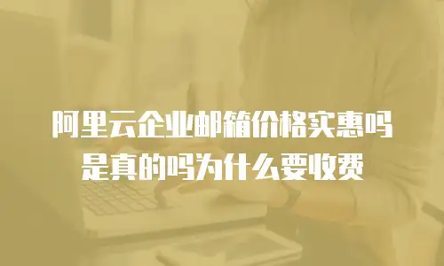 阿里云企业邮箱价格实惠吗是真的吗为什么要收费
