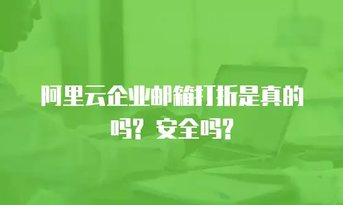 阿里云企业邮箱打折是真的吗? 安全吗?