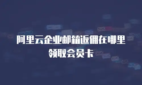 阿里云企业邮箱返佣在哪里领取会员卡