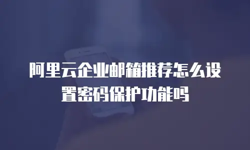 阿里云企业邮箱推荐怎么设置密码保护功能吗
