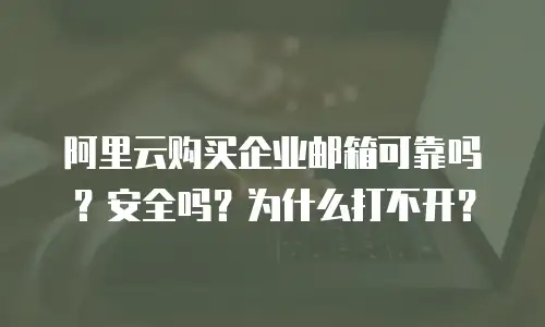 阿里云购买企业邮箱可靠吗?安全吗?为什么打不开?