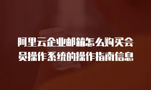 阿里云企业邮箱怎么购买会员操作系统的操作指南信息