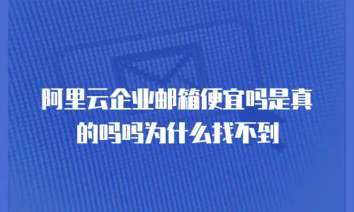 阿里云企业邮箱便宜吗是真的吗吗为什么找不到