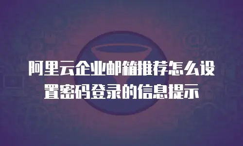 阿里云企业邮箱推荐怎么设置密码登录的信息提示